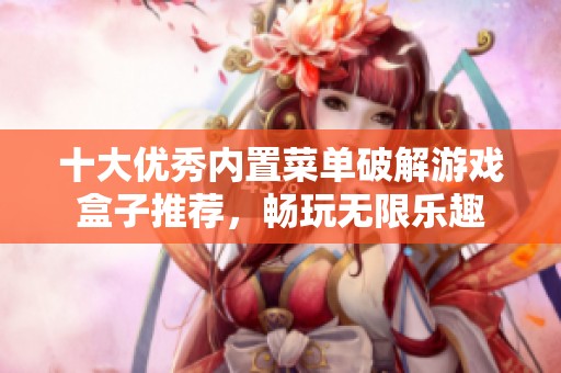 十大优秀内置菜单破解游戏盒子推荐，畅玩无限乐趣