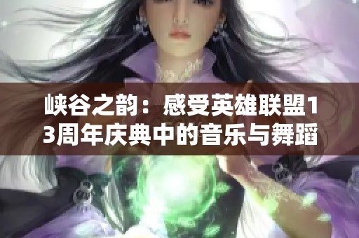 峡谷之韵：感受英雄联盟13周年庆典中的音乐与舞蹈魅力