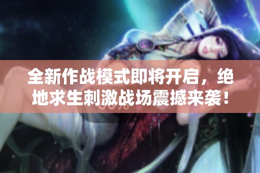 全新作战模式即将开启，绝地求生刺激战场震撼来袭！