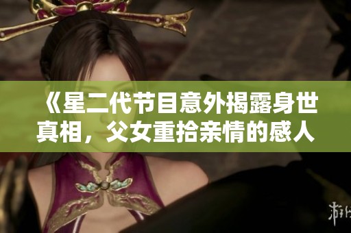 《星二代节目意外揭露身世真相，父女重拾亲情的感人故事》