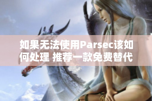 如果无法使用Parsec该如何处理 推荐一款免费替代串流软件