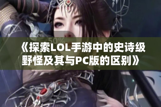 《探索LOL手游中的史诗级野怪及其与PC版的区别》