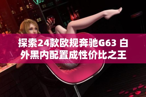 探索24款欧规奔驰G63 白外黑内配置成性价比之王