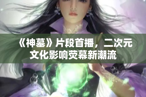 《神墓》片段首播，二次元文化影响荧幕新潮流