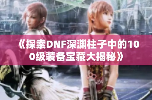 《探索DNF深渊柱子中的100级装备宝藏大揭秘》