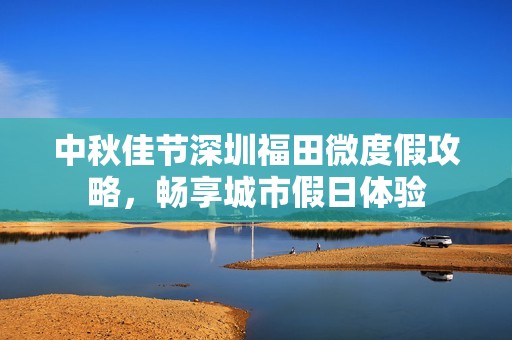 中秋佳节深圳福田微度假攻略，畅享城市假日体验