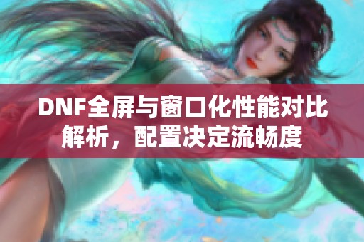 DNF全屏与窗口化性能对比解析，配置决定流畅度