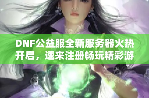 DNF公益服全新服务器火热开启，速来注册畅玩精彩游戏体验