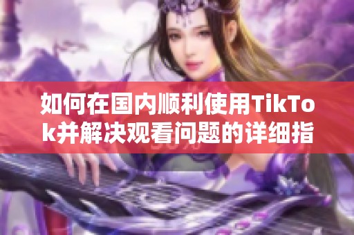 如何在国内顺利使用TikTok并解决观看问题的详细指南