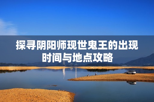 探寻阴阳师现世鬼王的出现时间与地点攻略