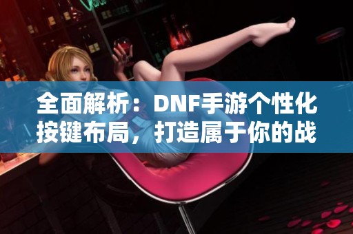 全面解析：DNF手游个性化按键布局，打造属于你的战斗风格！