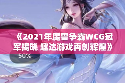 《2021年魔兽争霸WCG冠军揭晓 趣达游戏再创辉煌》