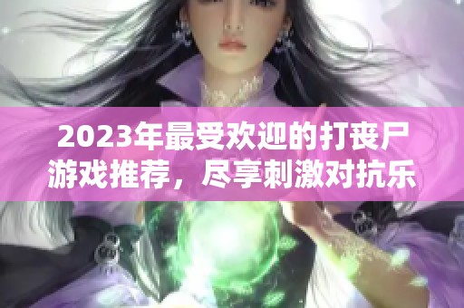 2023年最受欢迎的打丧尸游戏推荐，尽享刺激对抗乐趣