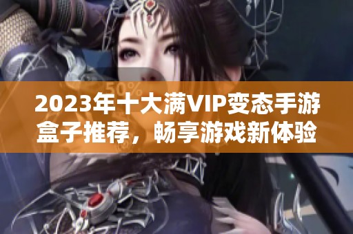 2023年十大满VIP变态手游盒子推荐，畅享游戏新体验