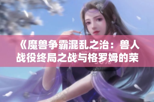 《魔兽争霸混乱之治：兽人战役终局之战与格罗姆的荣耀》