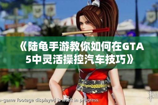 《陆龟手游教你如何在GTA5中灵活操控汽车技巧》