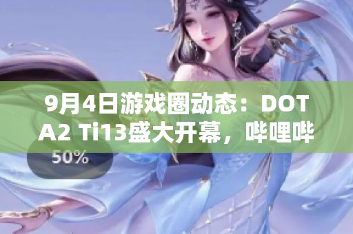 9月4日游戏圈动态：DOTA2 Ti13盛大开幕，哔哩哔哩全程直播