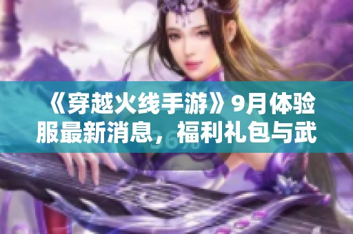 《穿越火线手游》9月体验服最新消息，福利礼包与武器皮肤大揭晓