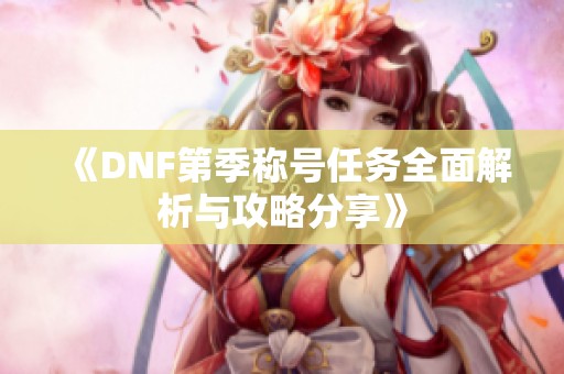 《DNF第季称号任务全面解析与攻略分享》