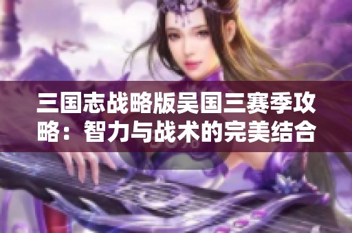 三国志战略版吴国三赛季攻略：智力与战术的完美结合