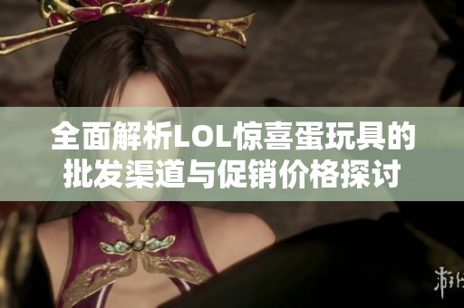 全面解析LOL惊喜蛋玩具的批发渠道与促销价格探讨