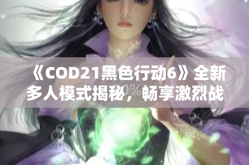 《COD21黑色行动6》全新多人模式揭秘，畅享激烈战斗新体验