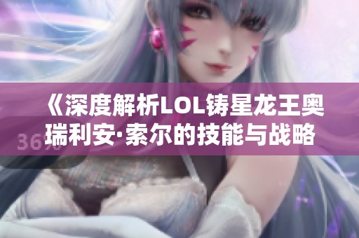 《深度解析LOL铸星龙王奥瑞利安·索尔的技能与战略玩法》