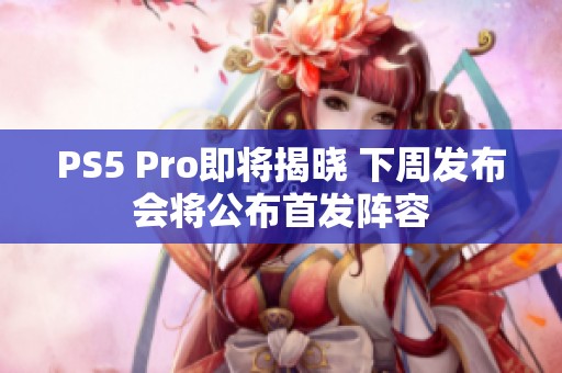 PS5 Pro即将揭晓 下周发布会将公布首发阵容