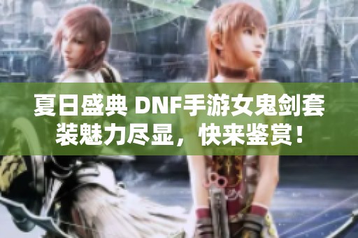 夏日盛典 DNF手游女鬼剑套装魅力尽显，快来鉴赏！