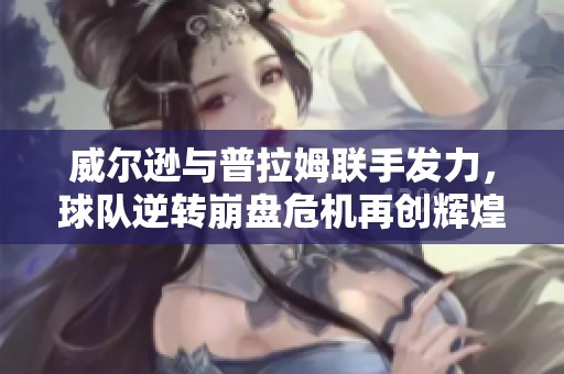 威尔逊与普拉姆联手发力，球队逆转崩盘危机再创辉煌