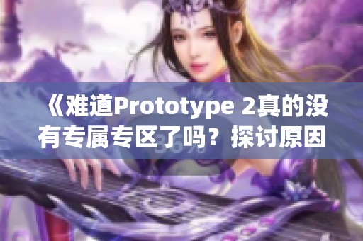 《难道Prototype 2真的没有专属专区了吗？探讨原因与影响》