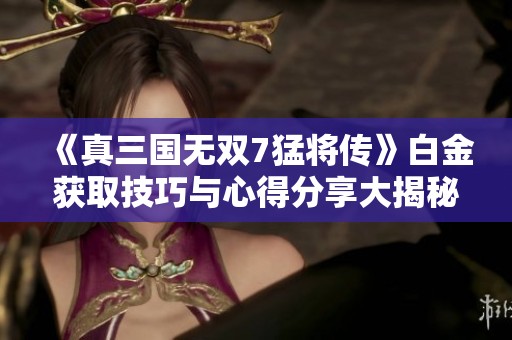 《真三国无双7猛将传》白金获取技巧与心得分享大揭秘