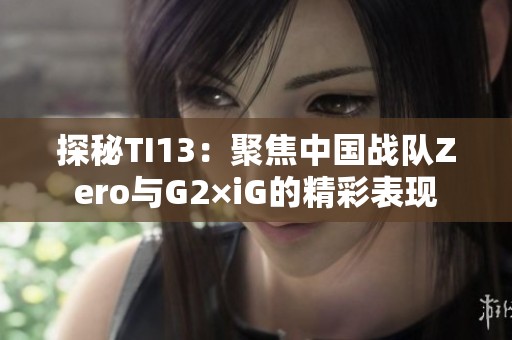 探秘TI13：聚焦中国战队Zero与G2×iG的精彩表现