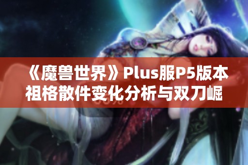 《魔兽世界》Plus服P5版本祖格散件变化分析与双刀崛起趋势探讨