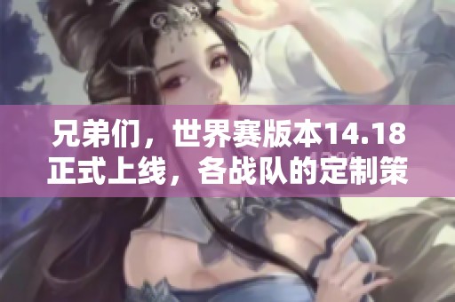 兄弟们，世界赛版本14.18正式上线，各战队的定制策略揭秘！