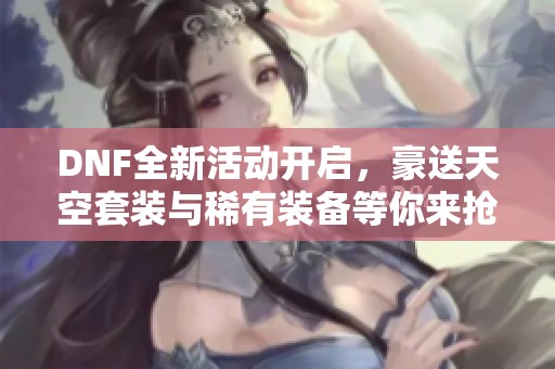 DNF全新活动开启，豪送天空套装与稀有装备等你来抢！