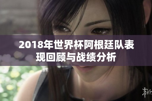 2018年世界杯阿根廷队表现回顾与战绩分析