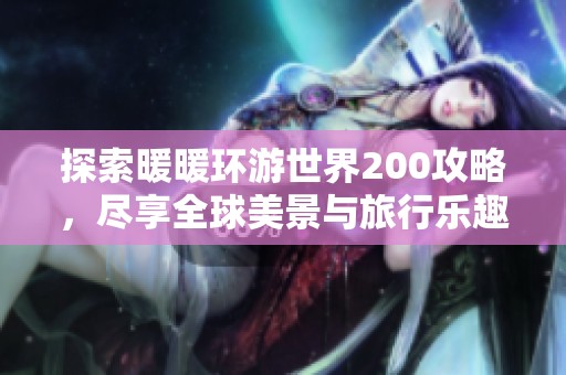 探索暖暖环游世界200攻略，尽享全球美景与旅行乐趣