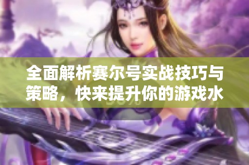 全面解析赛尔号实战技巧与策略，快来提升你的游戏水平！