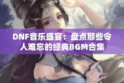 DNF音乐盛宴：盘点那些令人难忘的经典BGM合集