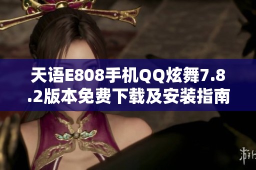 天语E808手机QQ炫舞7.8.2版本免费下载及安装指南