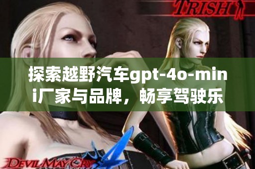 探索越野汽车gpt-4o-mini厂家与品牌，畅享驾驶乐趣与户外激情