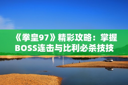 《拳皇97》精彩攻略：掌握BOSS连击与比利必杀技技巧全解析