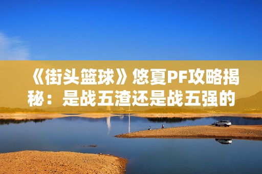 《街头篮球》悠夏PF攻略揭秘：是战五渣还是战五强的选择？