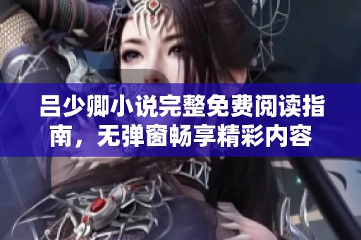 吕少卿小说完整免费阅读指南，无弹窗畅享精彩内容