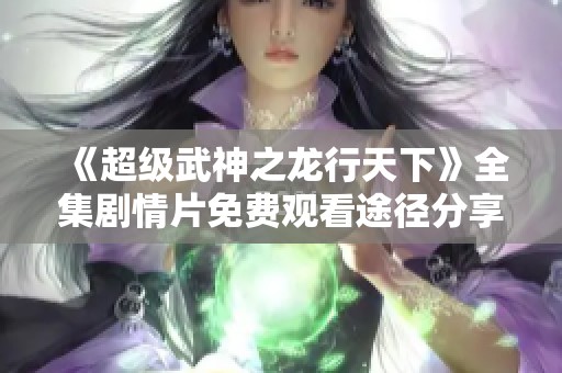 《超级武神之龙行天下》全集剧情片免费观看途径分享