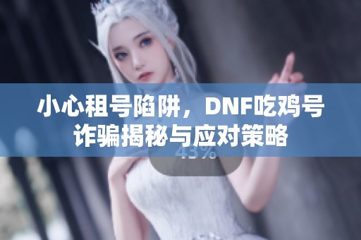 小心租号陷阱，DNF吃鸡号诈骗揭秘与应对策略