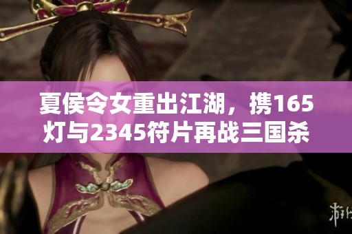 夏侯令女重出江湖，携165灯与2345符片再战三国杀