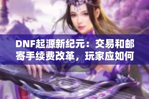 DNF起源新纪元：交易和邮寄手续费改革，玩家应如何调整策略？