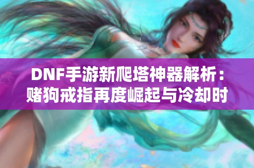 DNF手游新爬塔神器解析：赌狗戒指再度崛起与冷却时间变化